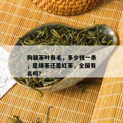 狗脑茶叶有毛，多少钱一条，是绿茶还是红茶，全国有名吗？