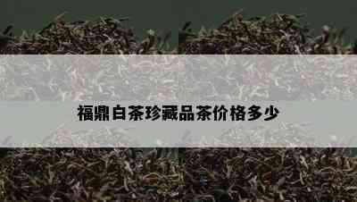 福鼎白茶珍藏品茶价格多少