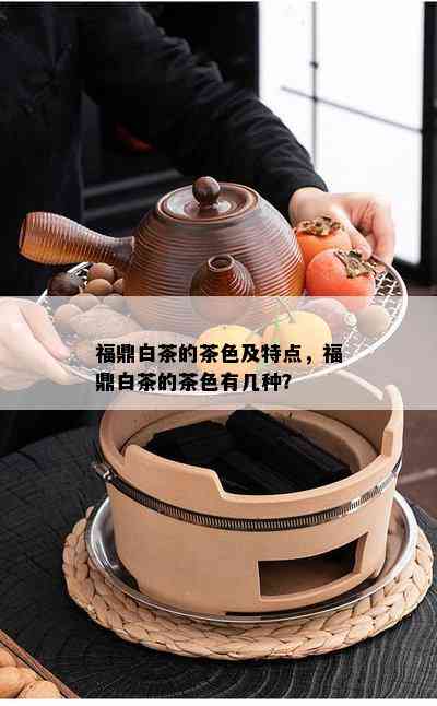 福鼎白茶的茶色及特点，福鼎白茶的茶色有几种？