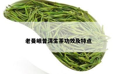 老曼峨普洱生茶功效及特点