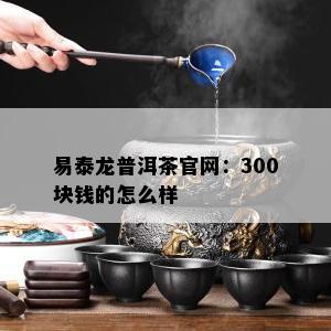 易泰龙普洱茶官网：300块钱的怎么样