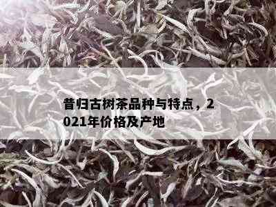 昔归古树茶品种与特点，2021年价格及产地