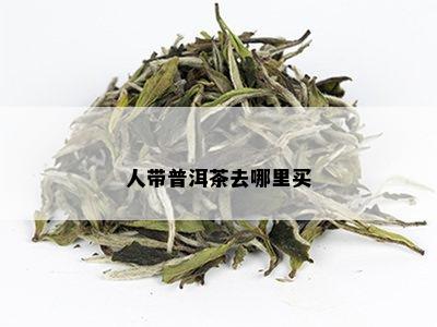 人带普洱茶去哪里买