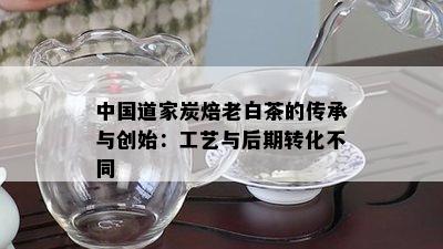 中国道家炭焙老白茶的传承与创始：工艺与后期转化不同