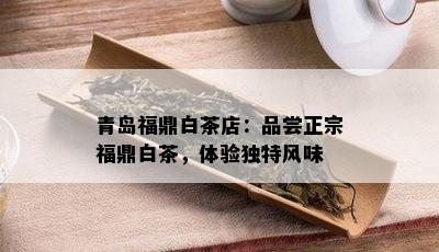 青岛福鼎白茶店：品尝正宗福鼎白茶，体验独特风味