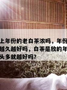 上年份的老白茶浓吗，年份越久越好吗，白茶是放的年头多就越好吗？