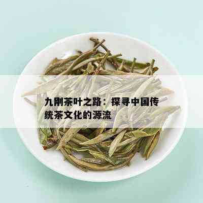 九刚茶叶之路：探寻中国传统茶文化的源流