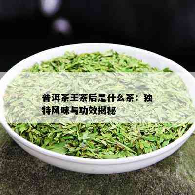 普洱茶王茶后是什么茶：独特风味与功效揭秘