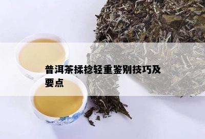 普洱茶揉捻轻重鉴别技巧及要点