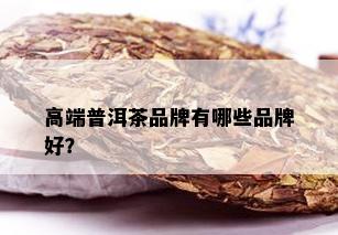 高端普洱茶品牌有哪些品牌好？