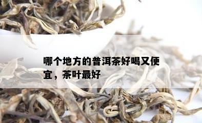 哪个地方的普洱茶好喝又便宜，茶叶更好