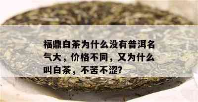 福鼎白茶为什么没有普洱名气大，价格不同，又为什么叫白茶，不苦不涩？