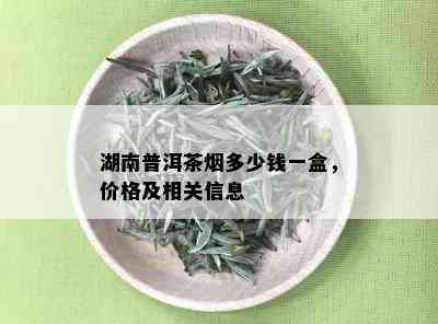 湖南普洱茶多少钱一盒，价格及相关信息