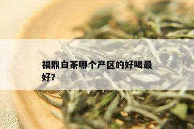 福鼎白茶哪个产区的好喝更好？