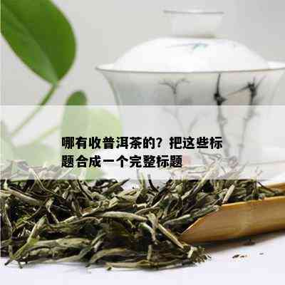 哪有收普洱茶的？把这些标题合成一个完整标题