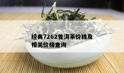 经典7262普洱茶价钱及相关价格查询