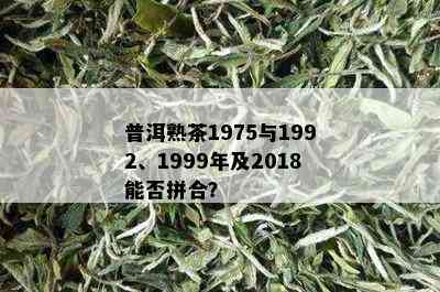 普洱熟茶1975与1992、1999年及2018能否拼合？