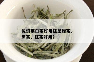 优资莱白茶好用还是绿茶、黑茶、红茶好用？