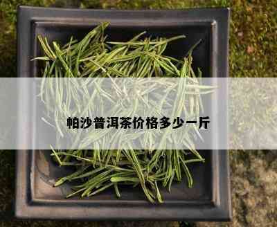 帕沙普洱茶价格多少一斤