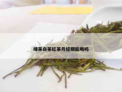 绿茶白茶红茶月经期能喝吗