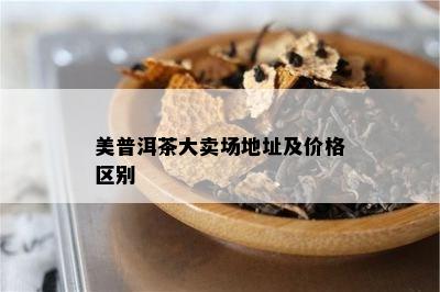 美普洱茶大卖场地址及价格区别