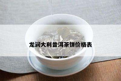 龙润大利普洱茶饼价格表