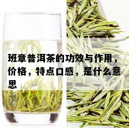 班章普洱茶的功效与作用，价格，特点口感，是什么意思