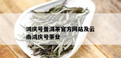 鸿庆号普洱茶官方网站及云南鸿庆号茶业