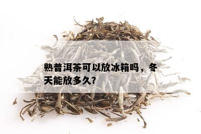 熟普洱茶可以放冰箱吗，冬天能放多久？