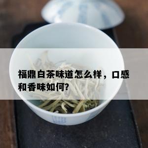 福鼎白茶味道怎么样，口感和香味如何？