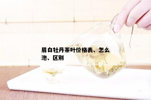 眉白牡丹茶叶价格表、怎么泡、区别