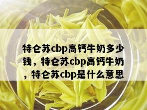 特仑苏cbp高钙牛奶多少钱，特仑苏cbp高钙牛奶，特仑苏cbp是什么意思