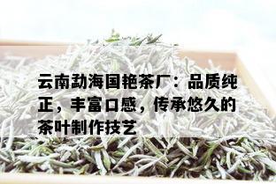 云南勐海国艳茶厂：品质纯正，丰富口感，传承悠久的茶叶制作技艺