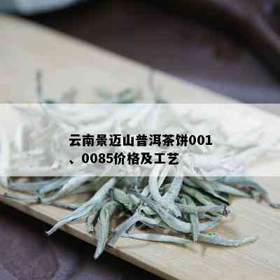 云南景迈山普洱茶饼001、0085价格及工艺