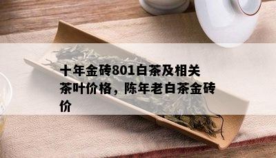 十年金砖801白茶及相关茶叶价格，陈年老白茶金砖价