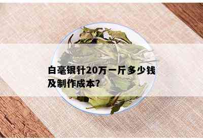 白毫银针20万一斤多少钱及制作成本？