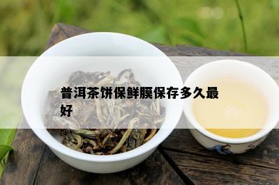 普洱茶饼保鲜膜保存多久更好