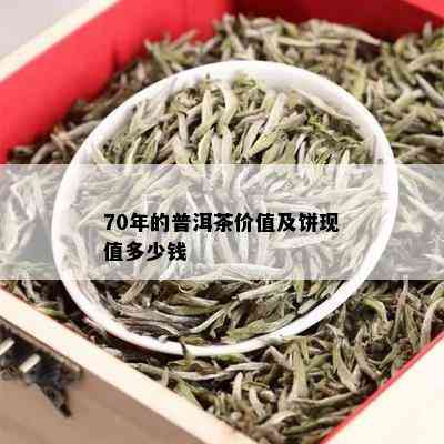 70年的普洱茶价值及饼现值多少钱