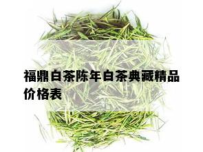 福鼎白茶陈年白茶典藏精品价格表