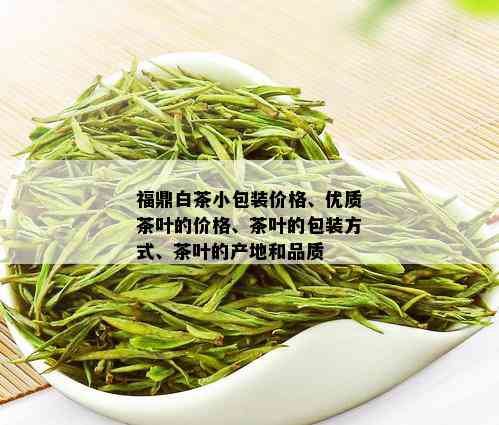 福鼎白茶小包装价格、优质茶叶的价格、茶叶的包装方式、茶叶的产地和品质