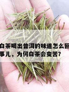 白茶喝出普洱的味道怎么回事儿，为何白茶会变苦？