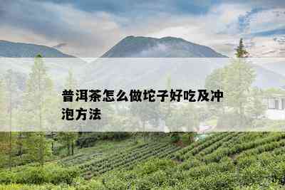 普洱茶怎么做坨子好吃及冲泡方法