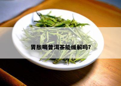 胃胀喝普洱茶能缓解吗？