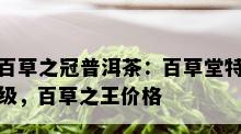 百草之冠普洱茶：百草堂特级，百草之王价格