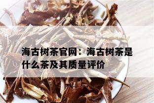 海古树茶官网：海古树茶是什么茶及其质量评价