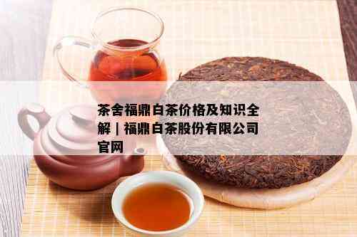 茶舍福鼎白茶价格及知识全解｜福鼎白茶股份有限公司官网