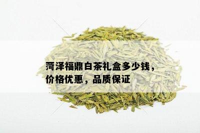 菏泽福鼎白茶礼盒多少钱，价格优惠，品质保证