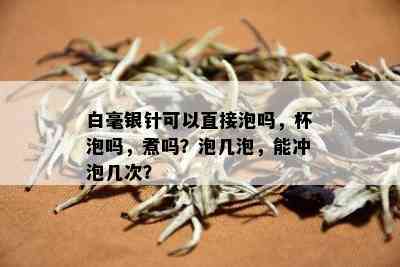 白毫银针可以直接泡吗，杯泡吗，煮吗？泡几泡，能冲泡几次？