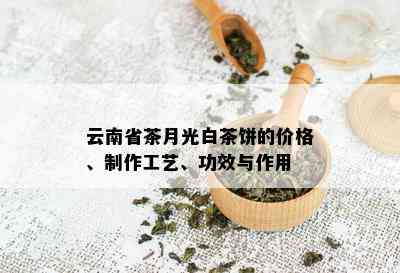 云南省茶月光白茶饼的价格、制作工艺、功效与作用