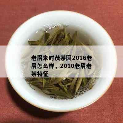 老眉朱时茂茶园2016老眉怎么样，2010老眉老茶特征